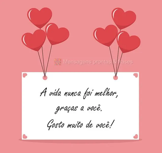 A vida nunca foi melhor, graças a você. 
 Gosto muito de você!