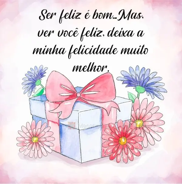 Ser feliz é bom. Mas ver você feliz, deixa a minha felicidade muito melhor!
