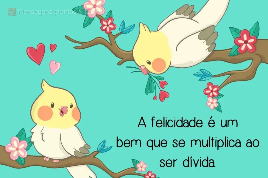 A felicidade é um bem que se multiplica ao ser dividida.
