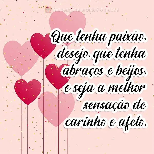 Que tenha paixão, desejo, que tenha abraços e beijos, e seja a melhor sensação de carinho e afeto. 
