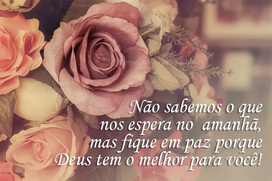 Não sabemos o que nos espera no  amanhã, mas fique em paz porque Deus tem o melhor para você!
