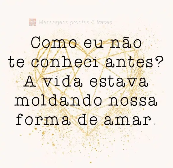 Como eu não te conheci antes? A vida estava moldando nossa forma de amar.
