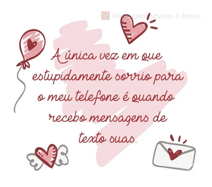 A única vez em que estupidamente sorrio para o meu telefone é quando recebo mensagens de texto suas.
