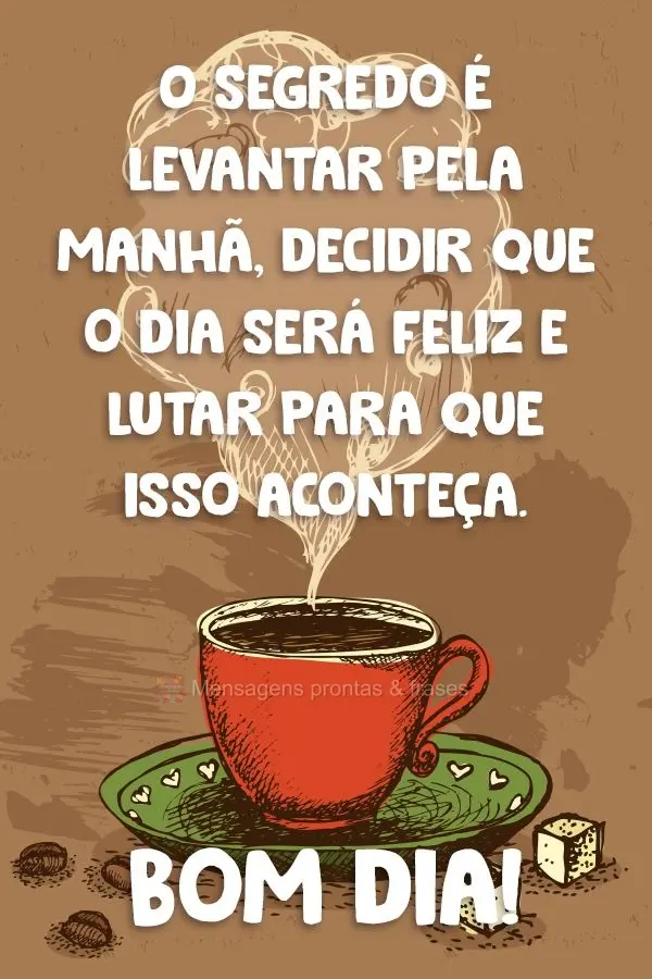 O segredo é levantar pela manhã, decidir que o dia será feliz e lutar para que isso aconteça. 
 Bom dia!
