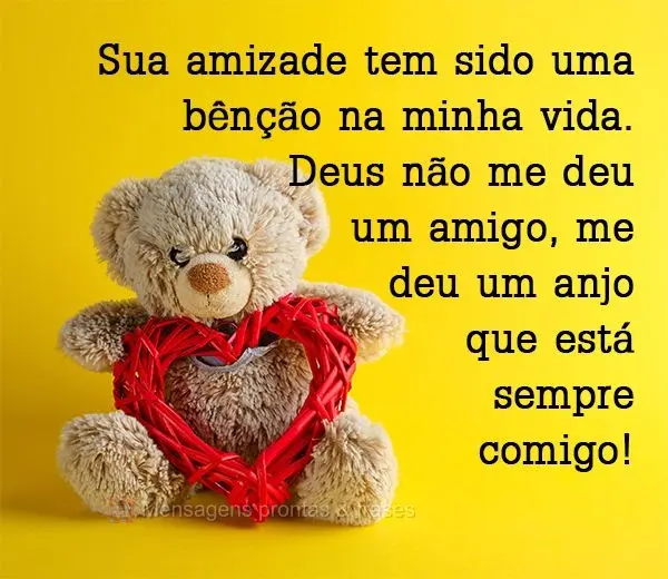 Sua amizade tem sido uma benção na minha vida. Deus não me deu um amigo, me deu um anjo que está sempre comigo!
