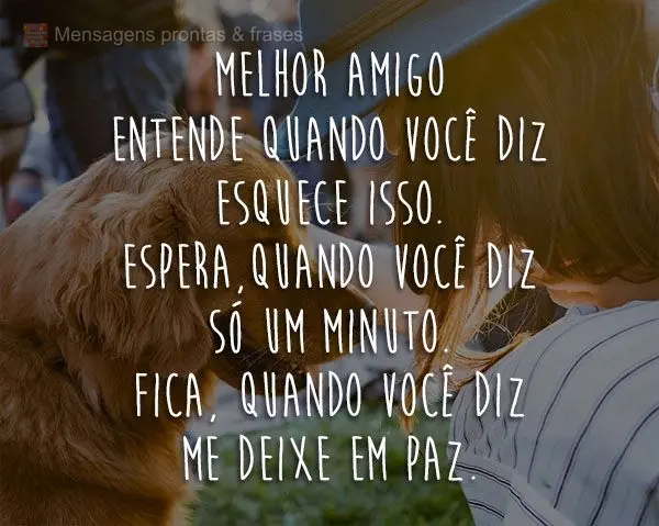 Melhor amigo entende quando você diz: "Esquece isso". Espera, quando você diz: "Só um minuto". Fica, quando você diz: "Me  deixe em paz".
