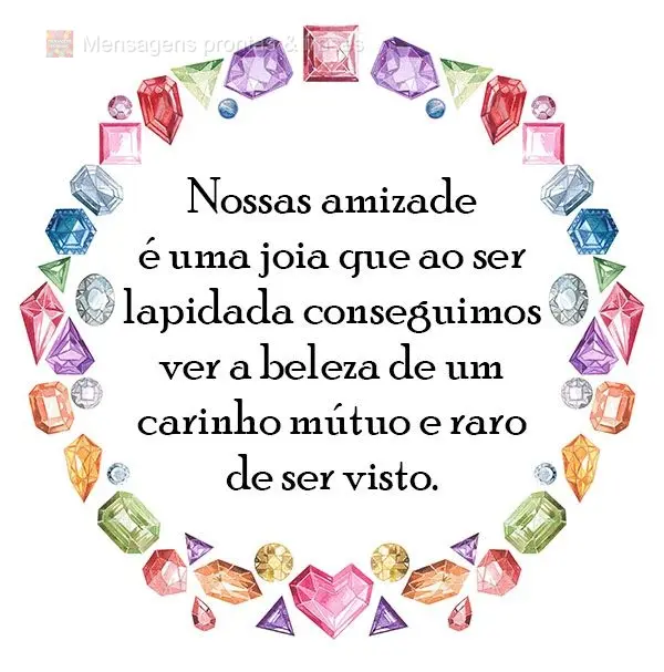 Nossa amizade é uma joia. Ao ser lapidada, conseguimos ver a beleza de um carinho mútuo e raro de ser visto.

