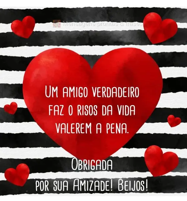 Um amigo verdadeiro faz o risos da vida valerem a pena. 
 Obrigada por sua Amizade! Beijos!
