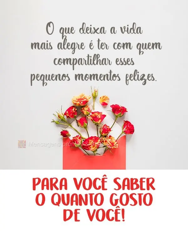 O que deixa a vida mais alegre é ter com quem compartilhar esses pequenos momentos felizes. 
 Para você saber o quanto gosto de você!