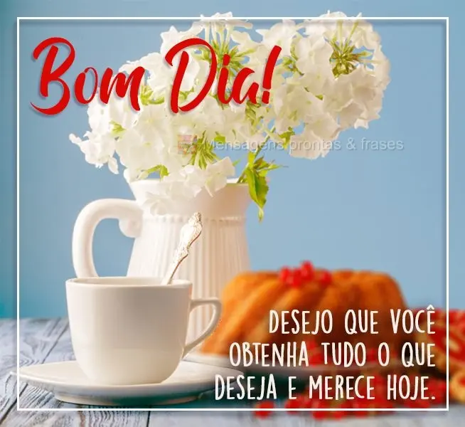  Desejo que você obtenha tudo o que deseja e merece hoje. 
 BOM DIA!