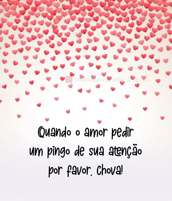 Quando o amor pedir um pingo de sua atenção, por favor, chova!
