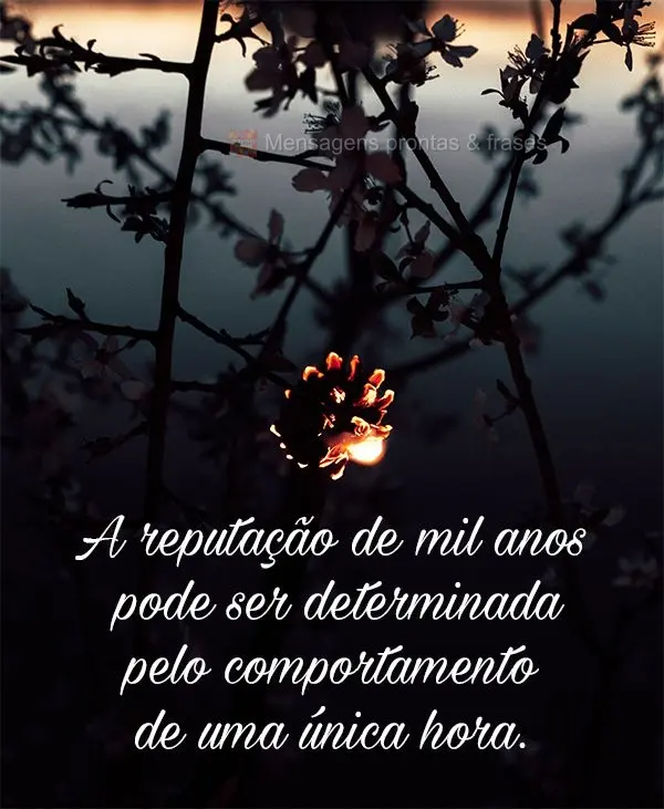 A reputação de mil anos pode ser determinada pelo comportamento de uma única hora.
