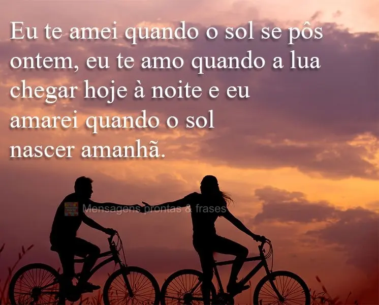 Eu te amei quando o sol se pôs ontem, eu te amo quando a lua chegar hoje à noite e eu amarei quando o sol nascer amanhã.
