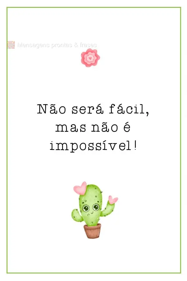 Não será fácil, mas não é impossível!  
