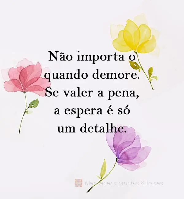 Não importa o quanto demore. Se valer a pena, a espera é só um detalhe.
