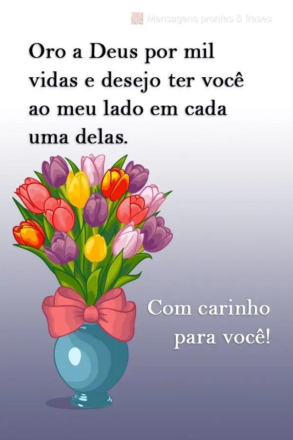 Oro a Deus por mil vidas e desejo ter você ao meu lado em cada uma delas.  
 Com carinho para você!
