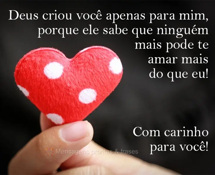 Deus criou você apenas para mim, porque ele sabe que ninguém mais pode te amar mais do que eu! Com carinho para você!
