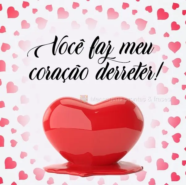 Você faz meu coração derreter!
