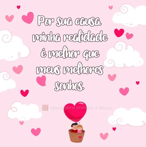 Por sua causa, minha realidade é melhor que meus melhores sonhos.
