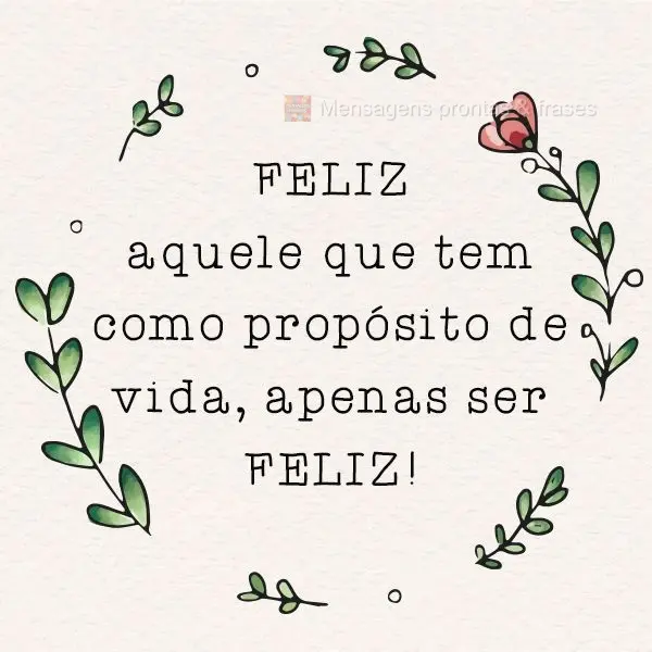 Feliz aquele que tem como propósito de vida, apenas ser feliz!
