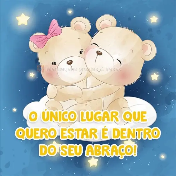 O único lugar que quero estar é dentro do seu abraço!
