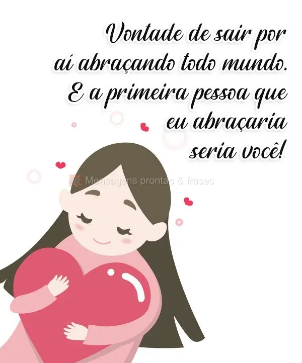 Vontade de sair por aí abraçando todo mundo.  E a primeira pessoa que eu abraçaria seria você!
