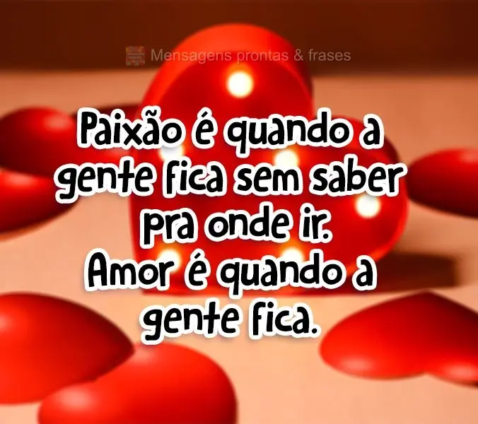 Paixão é quando a gente fica sem saber pra onde ir. Amor é quando a gente fica!
