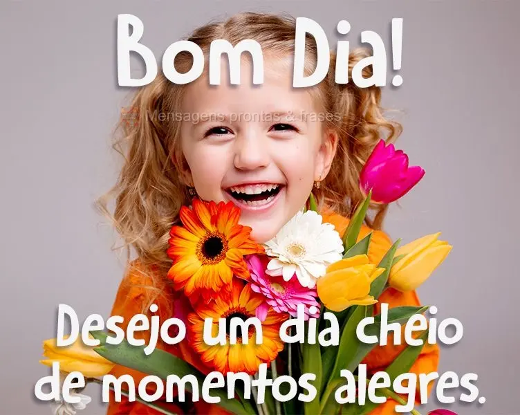 Desejo um dia cheio de momentos alegres.
 Bom dia! 