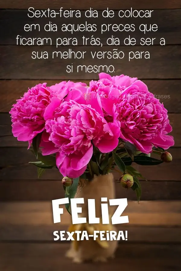 Sexta-feira, dia colocar em dia aquelas preces que ficaram para trás, dia de ser a sua melhor versão para si mesmo. 
 Feliz Sexta-feira! 