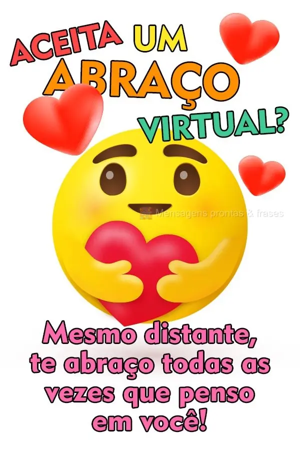 Aceita um abraço virtual?  Mesmo distante, te abraço todas as vezes que penso em você!
