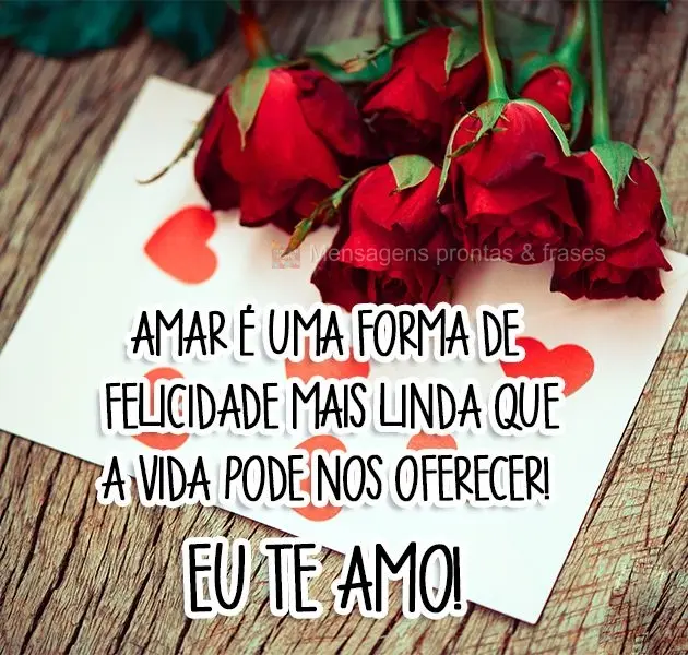 Amar é uma forma de felicidade mais linda que a vida pode nos oferecer! 
 Eu te Amo!