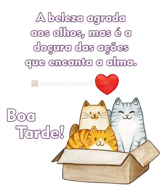 A beleza agrada aos olhos, mas é a doçura das ações que encanta a alma. 
 Boa Tarde!