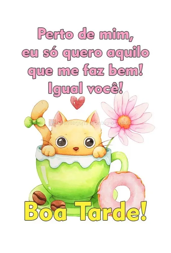 Perto de mim, eu só quero aquilo que me faz bem! Igual você! 
 Boa Tarde!