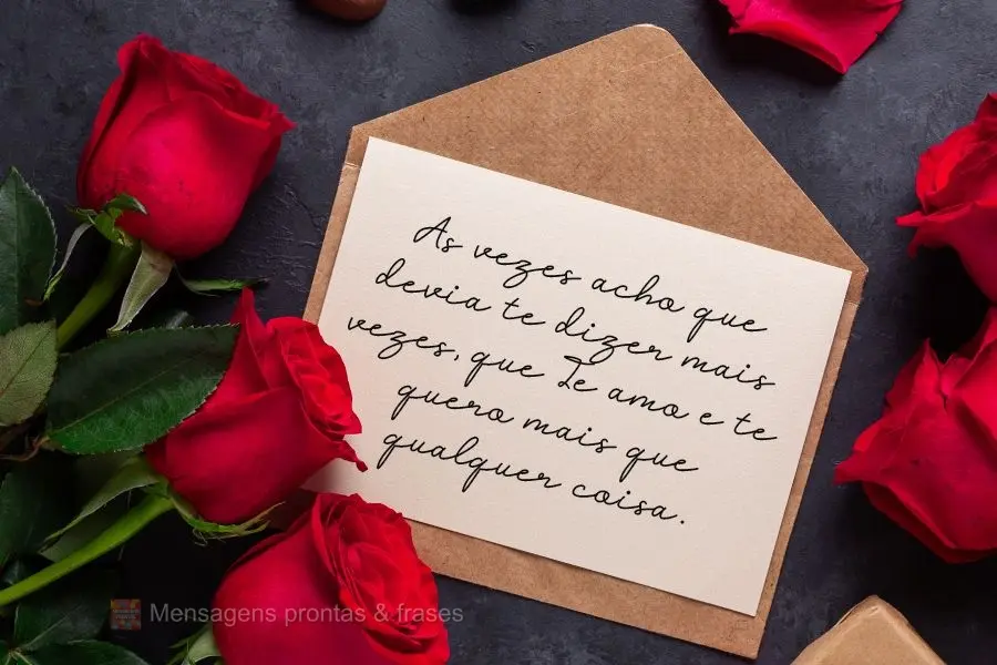 As vezes acho que devia te dizer mais vezes que Te amo e te quero mais que qualquer coisa.
