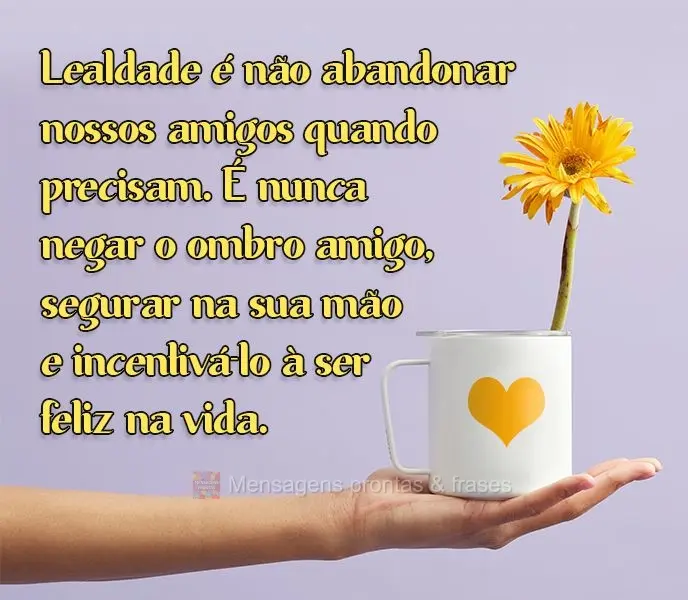 Lealdade é não abandonar nossos amigos quando precisam. É nunca negar o ombro amigo, segurar na sua mão e incentivá-lo a ser feliz na vida.
