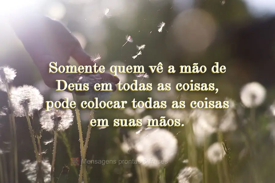 Somente quem vê a mão de Deus em todas as coisas, pode colocar todas as coisas em suas mãos.
