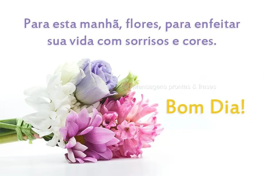 Para esta manhã, flores, para enfeitar sua vida com sorrisos e cores. 
 Bom dia!