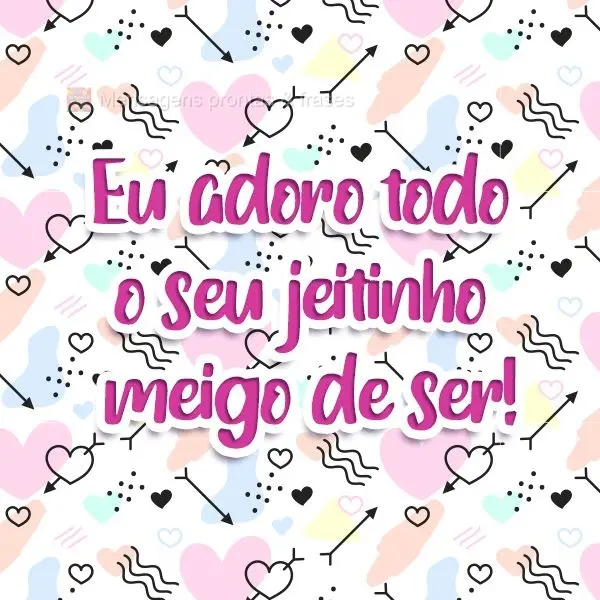 Eu adoro todo o seu jeitinho meigo de ser!
