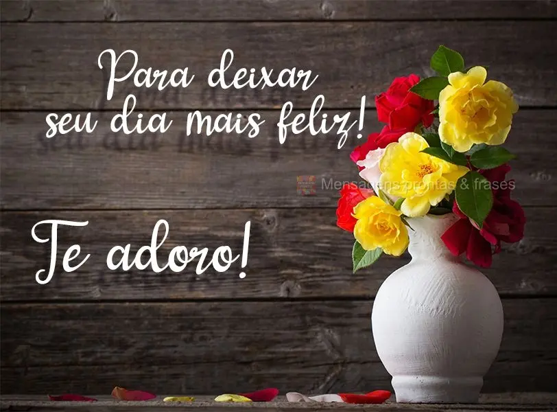 Para deixar seu dia mais feliz! 
 Te adoro!