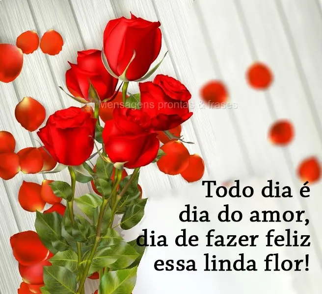 Todo dia é dia do amor, dia de fazer feliz essa linda flor!
