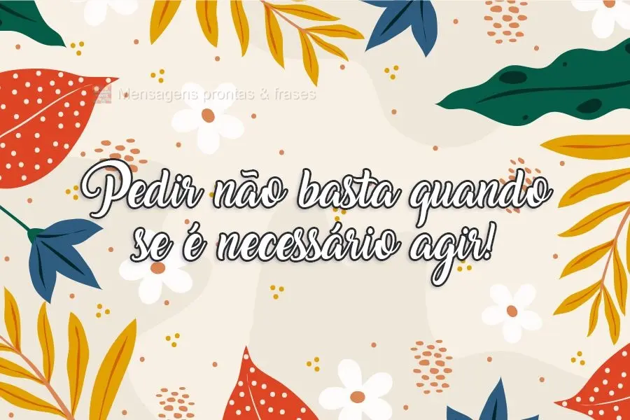 Pedir não basta quando se é necessário agir!
