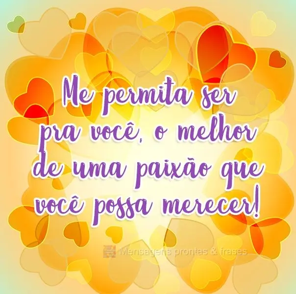Me permita ser pra você, o melhor de uma paixão que você possa merecer! 
