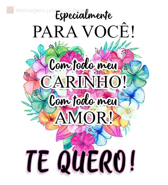 Especialmente para você! Com todo meu carinho! Com todo meu amor! 
 Te quero!