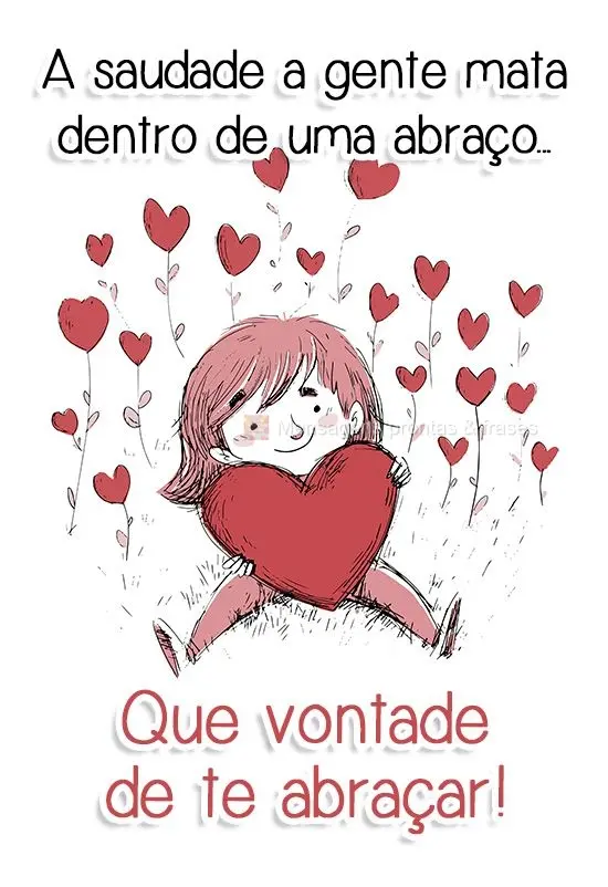 A saudade a gente mata dentro de um abraço...Que vontade de te abraçar!
