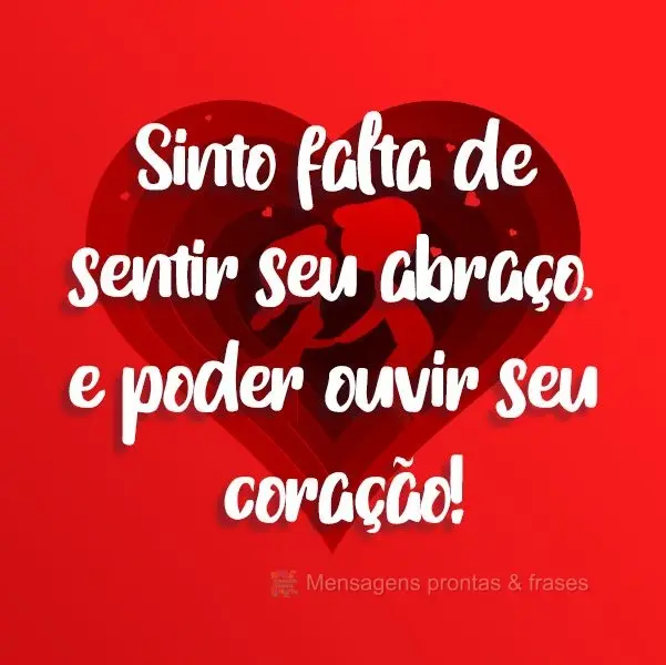 Sinto falta de sentir seu abraço, e poder ouvir seu coração! 
