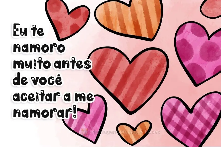 Eu te namoro muito antes de você aceitar a me namorar!
