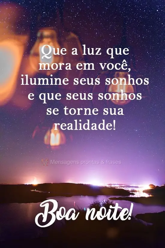 Que a luz que mora em você ilumine seus sonhos e que eles se tornem realidade!  Boa noite!