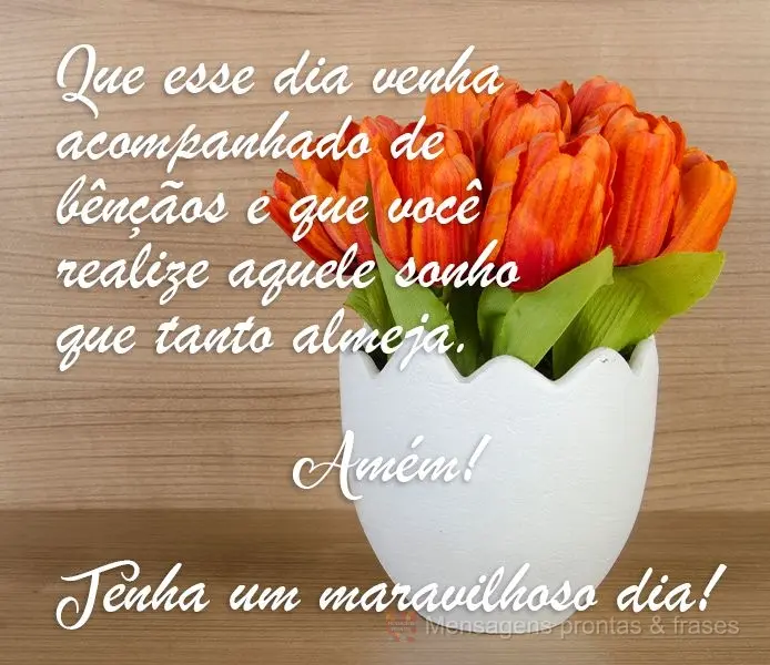 Que esse dia venha acompanhado de bênçãos e que você realize aquele sonho que tanto almeja. Amém! 
 Tenha um maravilhoso dia!