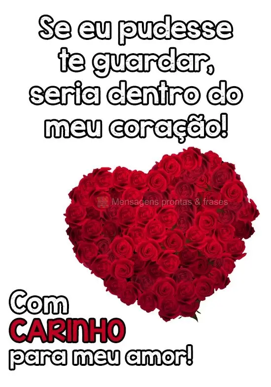 Se eu pudesse te guardar seria dentro do meu coração! Com carinho para meu amor!
