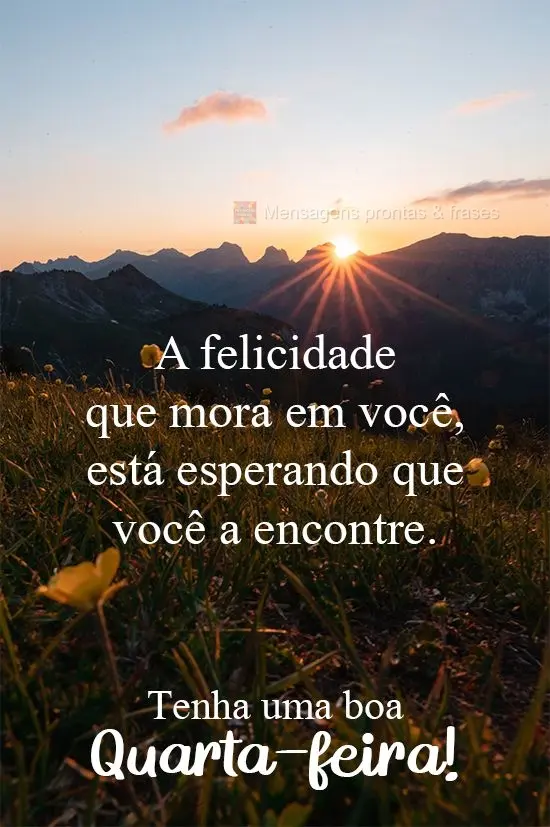 A felicidade que mora em você, está esperando que você a encontre. Tenha uma boa Quarta-feira!
